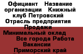 Официант › Название организации ­ Книжный клуб Петровский › Отрасль предприятия ­ Продажи › Минимальный оклад ­ 15 000 - Все города Работа » Вакансии   . Приморский край,Спасск-Дальний г.